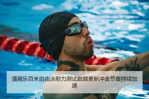 潘展乐百米自由泳耐力测试数据更新冲金节奏持续加速