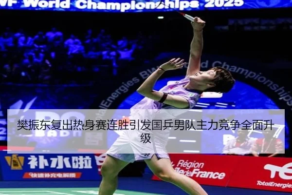 樊振东复出热身赛连胜引发国乒男队主力竞争全面升级